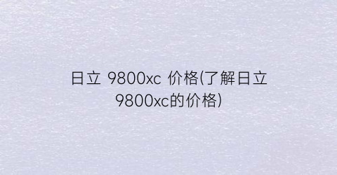 日立 9800xc 价格(了解日立9800xc的价格)